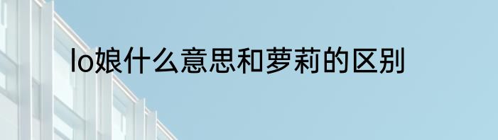 lo娘什么意思和萝莉的区别