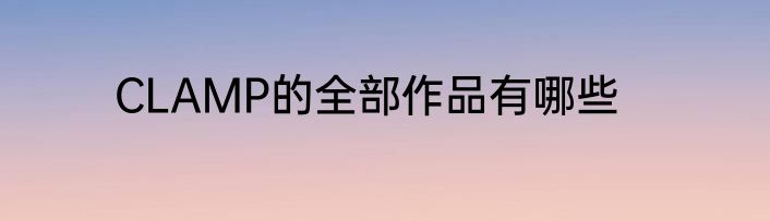 CLAMP的全部作品有哪些