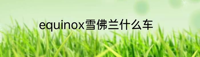 equinox雪佛兰什么车