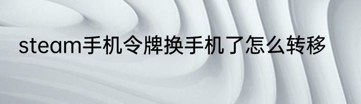steam手机令牌换手机了怎么转移