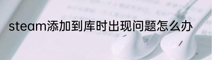 steam添加到库时出现问题怎么办