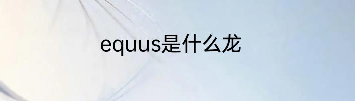 equus是什么龙