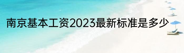 南京基本工资2023最新标准是多少