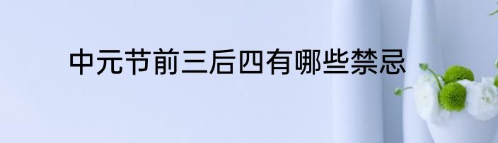 中元节前三后四有哪些禁忌