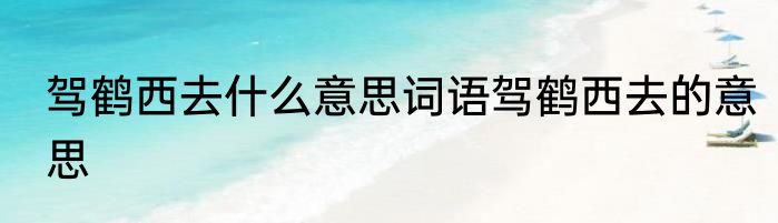 驾鹤西去什么意思词语驾鹤西去的意思