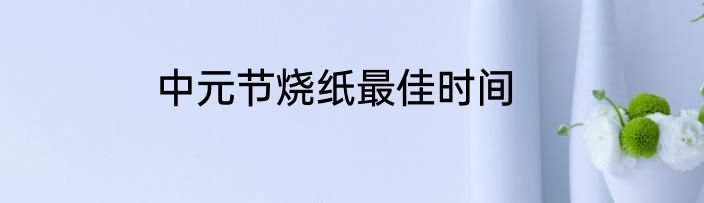 中元节烧纸最佳时间