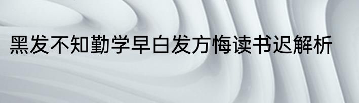 黑发不知勤学早白发方悔读书迟解析