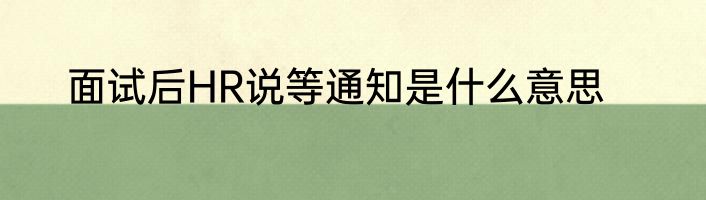面试后HR说等通知是什么意思