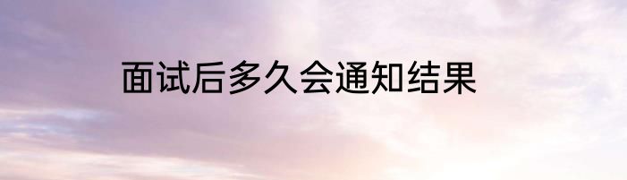 面试后多久会通知结果