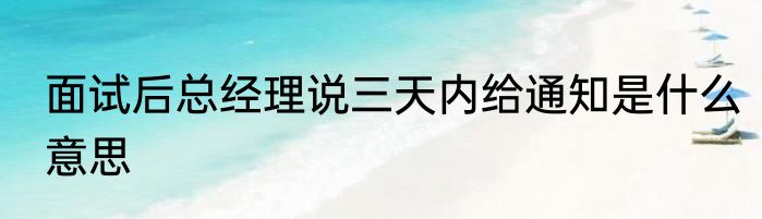 面试后总经理说三天内给通知是什么意思