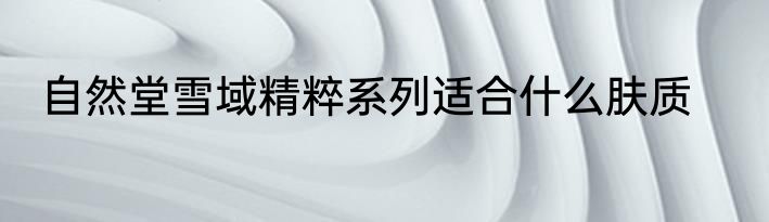 自然堂雪域精粹系列适合什么肤质