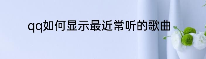 qq如何显示最近常听的歌曲