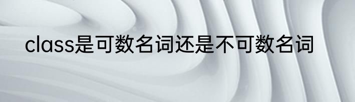 class是可数名词还是不可数名词