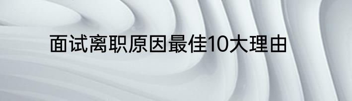 面试离职原因最佳10大理由