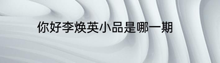 你好李焕英小品是哪一期