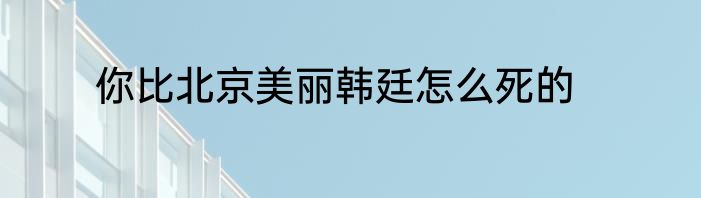 你比北京美丽韩廷怎么死的
