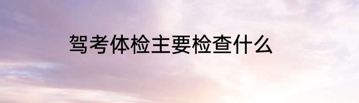 驾考体检主要检查什么
