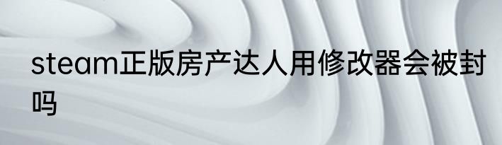 steam正版房产达人用修改器会被封吗
