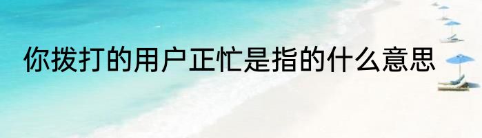 你拨打的用户正忙是指的什么意思