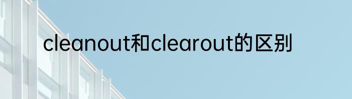 cleanout和clearout的区别