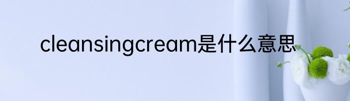 cleansingcream是什么意思