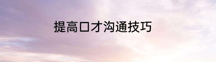 提高口才沟通技巧