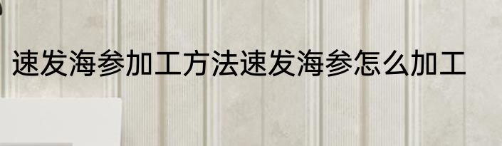 速发海参加工方法速发海参怎么加工