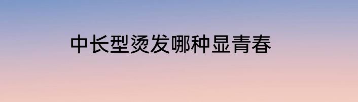 中长型烫发哪种显青春