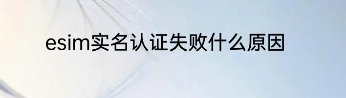 esim实名认证失败什么原因