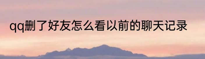 qq删了好友怎么看以前的聊天记录