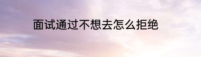 面试通过不想去怎么拒绝