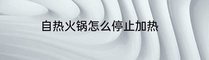 自热火锅怎么停止加热