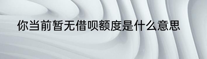 你当前暂无借呗额度是什么意思