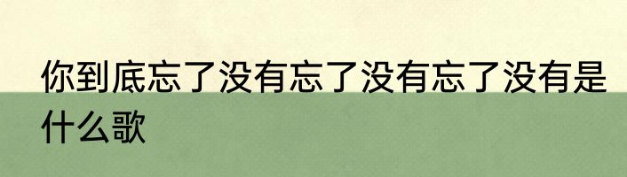 你到底忘了没有忘了没有忘了没有是什么歌