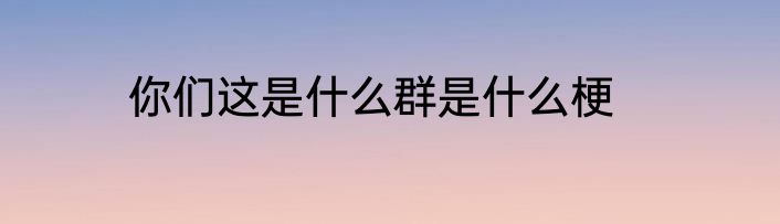 你们这是什么群是什么梗