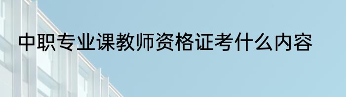 中职专业课教师资格证考什么内容