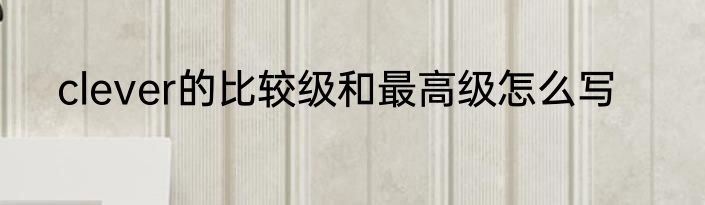 clever的比较级和最高级怎么写