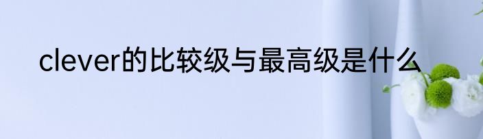 clever的比较级与最高级是什么