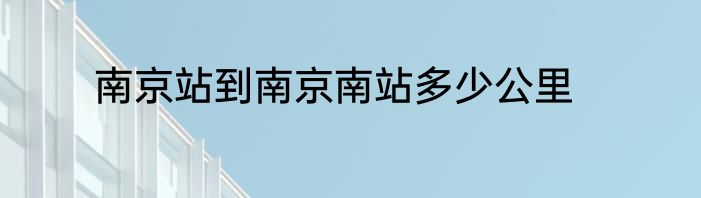 南京站到南京南站多少公里