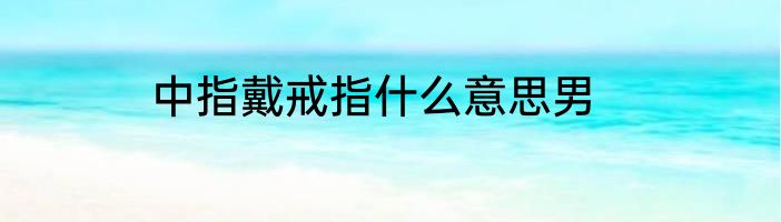 中指戴戒指什么意思男