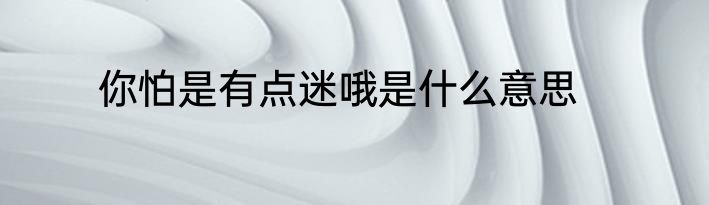 你怕是有点迷哦是什么意思