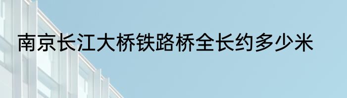 南京长江大桥铁路桥全长约多少米