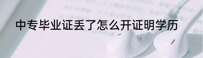 中专毕业证丢了怎么开证明学历
