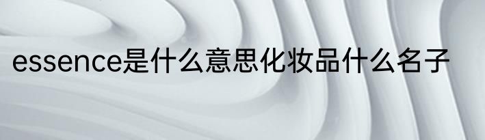 essence是什么意思化妆品什么名子