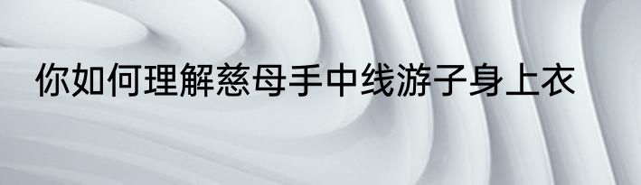 你如何理解慈母手中线游子身上衣