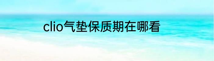 clio气垫保质期在哪看