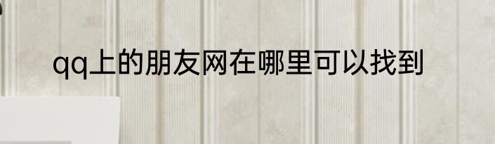 qq上的朋友网在哪里可以找到