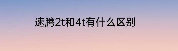 速腾2t和4t有什么区别