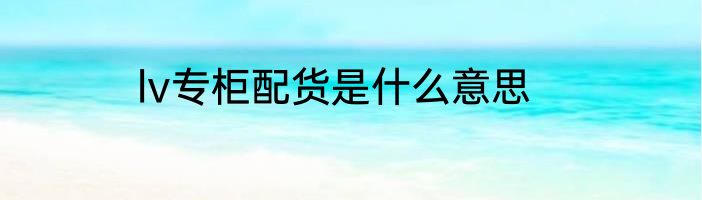 lv专柜配货是什么意思