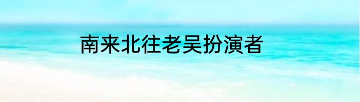 南来北往老吴扮演者